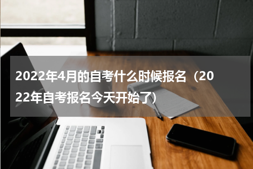 2022年4月的自考什么时候报名（2022年自考报名今天开始了）