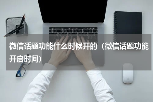 微信话题功能什么时候开的（微信话题功能开启时间）