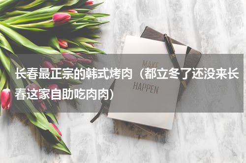 长春最正宗的韩式烤肉（都立冬了还没来长春这家自助吃肉肉）