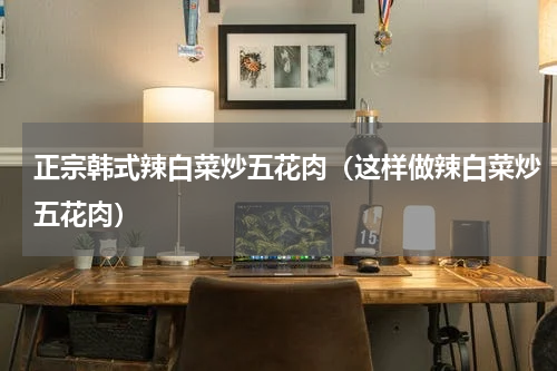 正宗韩式辣白菜炒五花肉（这样做辣白菜炒五花肉）
