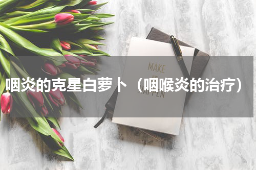 咽炎的克星白萝卜（咽喉炎的治疗）