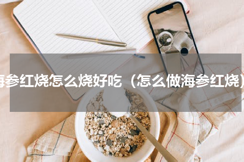 海参红烧怎么烧好吃（怎么做海参红烧）