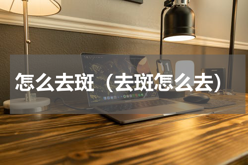 怎么去斑（去斑怎么去）