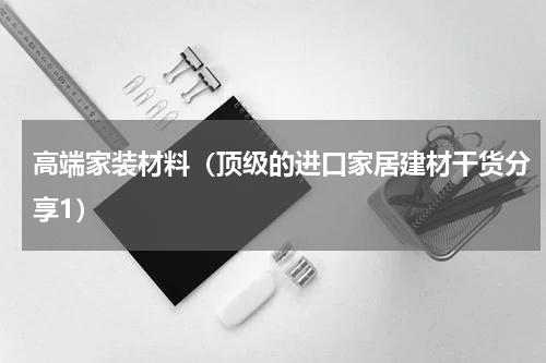 高端家装材料（顶级的进口家居建材干货分享1）