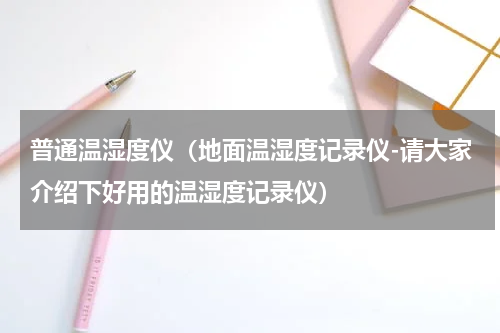 普通温湿度仪（地面温湿度记录仪-请大家介绍下好用的温湿度记录仪）
