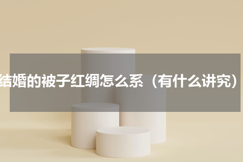 结婚的被子红绸怎么系（有什么讲究）