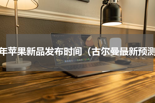 明年苹果新品发布时间（古尔曼最新预测）