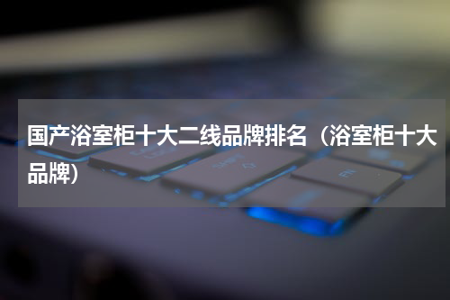国产浴室柜十大二线品牌排名（浴室柜十大品牌）
