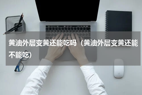 黄油外层变黄还能吃吗（黄油外层变黄还能不能吃）