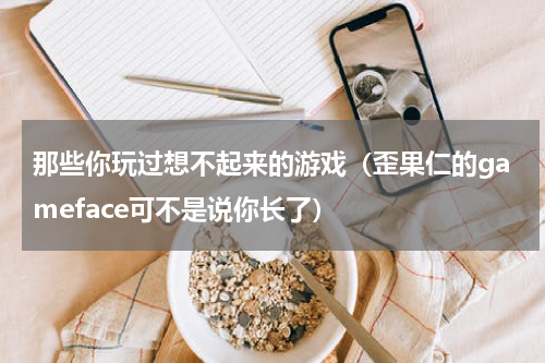 那些你玩过想不起来的游戏（歪果仁的gameface可不是说你长了）
