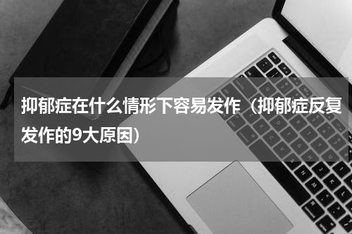 抑郁症在什么情形下容易发作（抑郁症反复发作的9大原因）