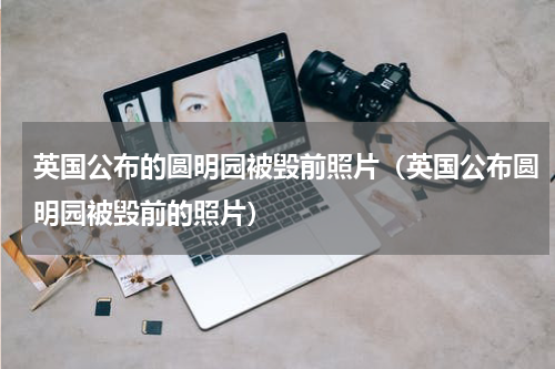 英国公布的圆明园被毁前照片（英国公布圆明园被毁前的照片）