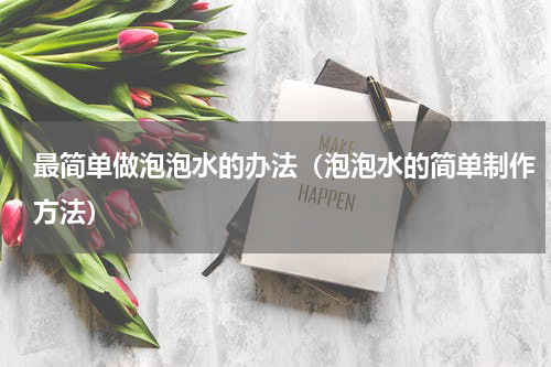 最简单做泡泡水的办法（泡泡水的简单制作方法）