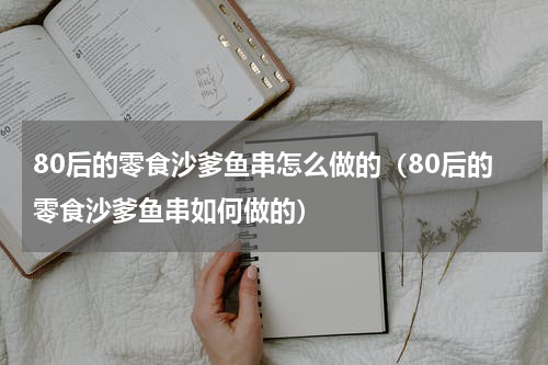 80后的零食沙爹鱼串怎么做的（80后的零食沙爹鱼串如何做的）