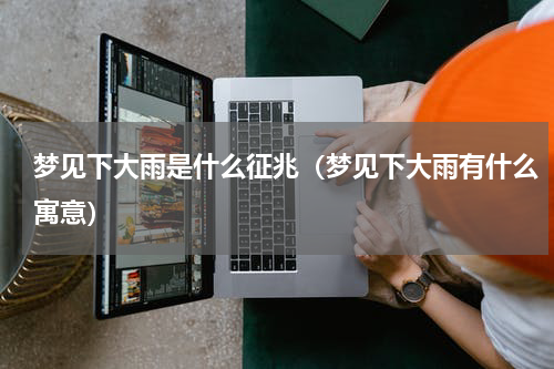 梦见下大雨是什么征兆（梦见下大雨有什么寓意）