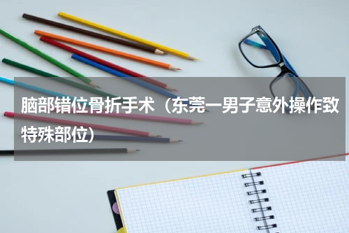 脑部错位骨折手术（东莞一男子意外操作致特殊部位）