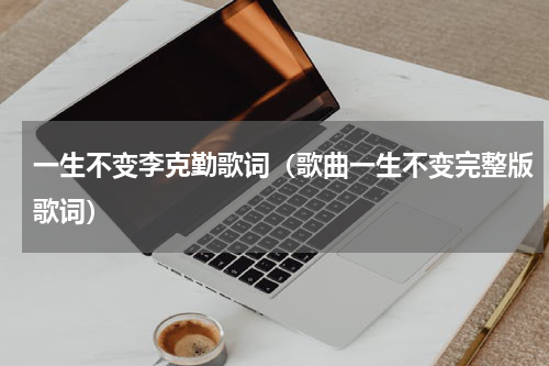 一生不变李克勤歌词（歌曲一生不变完整版歌词）