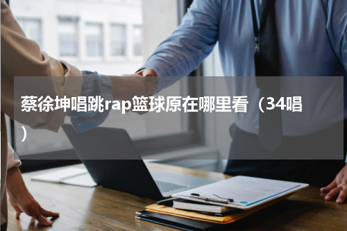蔡徐坤唱跳rap篮球原在哪里看（34唱）