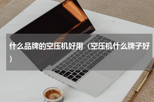什么品牌的空压机好用（空压机什么牌子好）