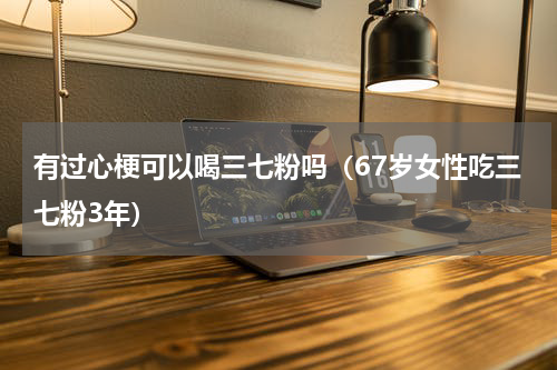 有过心梗可以喝三七粉吗（67岁女性吃三七粉3年）