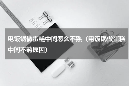 电饭锅做蛋糕中间怎么不熟（电饭锅做蛋糕中间不熟原因）