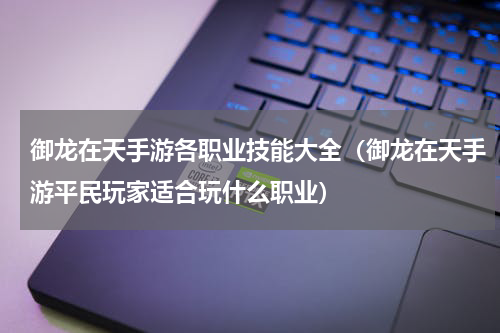 御龙在天手游各职业技能大全（御龙在天手游平民玩家适合玩什么职业）