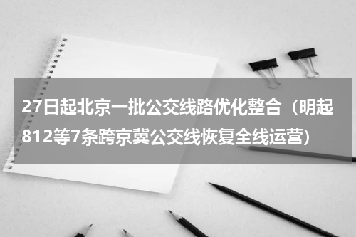 27日起北京一批公交线路优化整合（明起812等7条跨京冀公交线恢复全线运营）