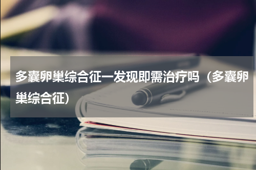 多囊卵巢综合征一发现即需治疗吗（多囊卵巢综合征）