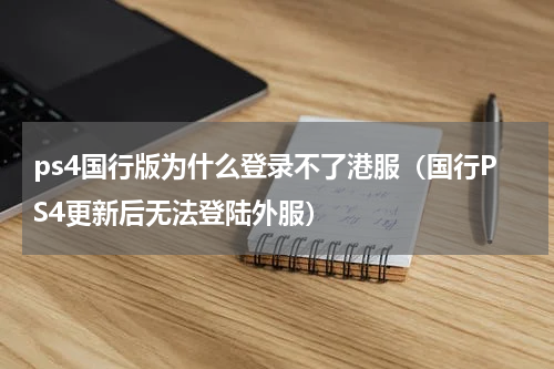 ps4国行版为什么登录不了港服（国行PS4更新后无法登陆外服）