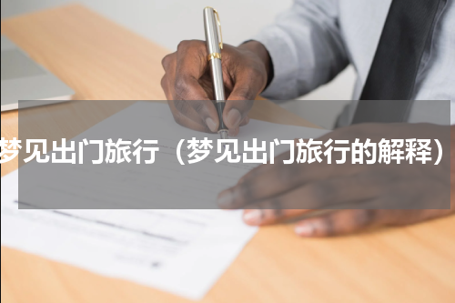 梦见出门旅行（梦见出门旅行的解释）