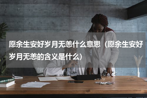 愿余生安好岁月无恙什么意思（愿余生安好岁月无恙的含义是什么）