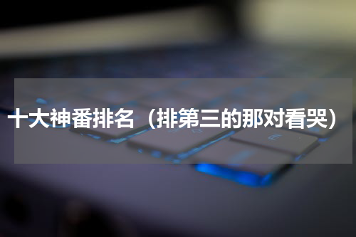 十大神番排名（排第三的那对看哭）