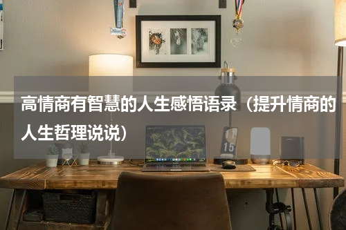 高情商有智慧的人生感悟语录（提升情商的人生哲理说说）