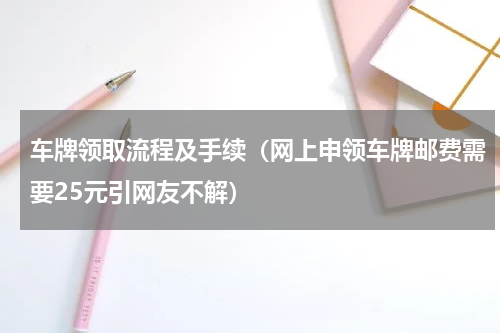 车牌领取流程及手续（网上申领车牌邮费需要25元引网友不解）