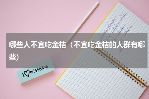 哪些人不宜吃金桔（不宜吃金桔的人群有哪些）