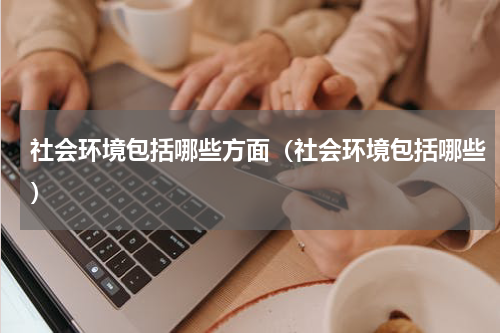 社会环境包括哪些方面（社会环境包括哪些）