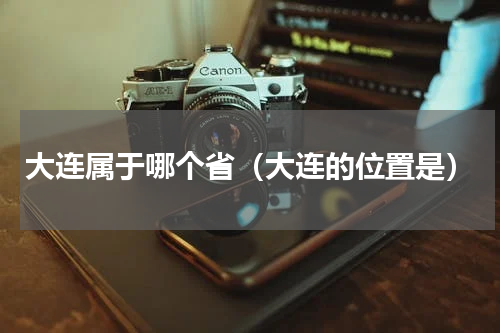 大连属于哪个省（大连的位置是）