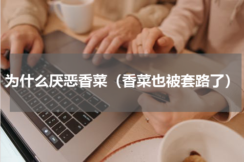 为什么厌恶香菜（香菜也被套路了）