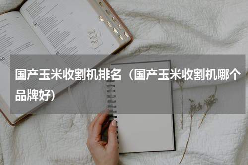 国产玉米收割机排名（国产玉米收割机哪个品牌好）