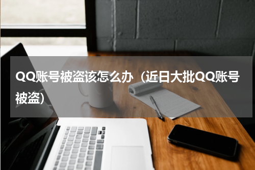 QQ账号被盗该怎么办（近日大批QQ账号被盗）