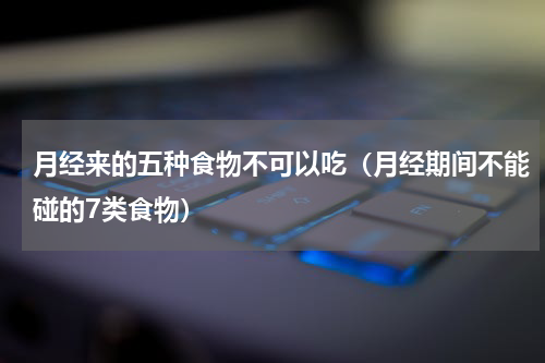 月经来的五种食物不可以吃（月经期间不能碰的7类食物）