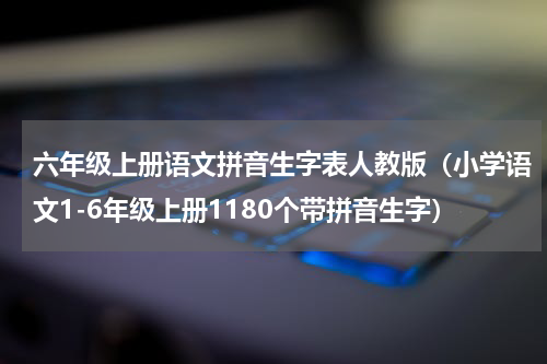 六年级上册语文拼音生字表人教版（小学语文1-6年级上册1180个带拼音生字）