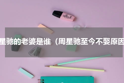 周星驰的老婆是谁（周星驰至今不娶原因）