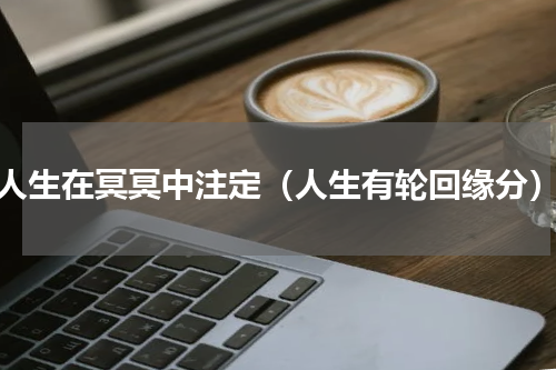 人生在冥冥中注定（人生有轮回缘分）