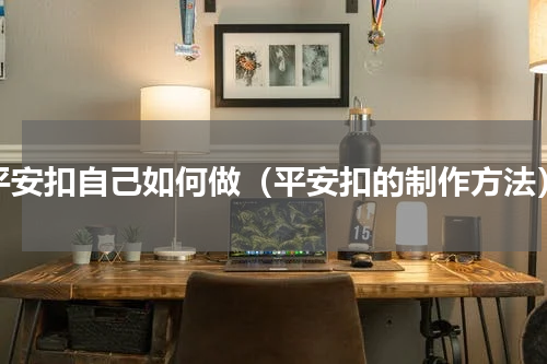 平安扣自己如何做（平安扣的制作方法）