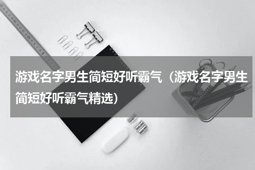 游戏名字男生简短好听霸气（游戏名字男生简短好听霸气精选）