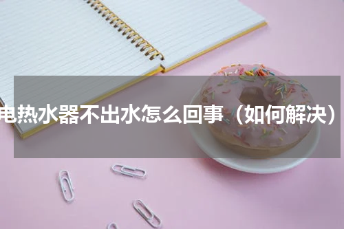 电热水器不出水怎么回事（如何解决）