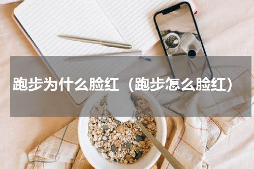 跑步为什么脸红（跑步怎么脸红）