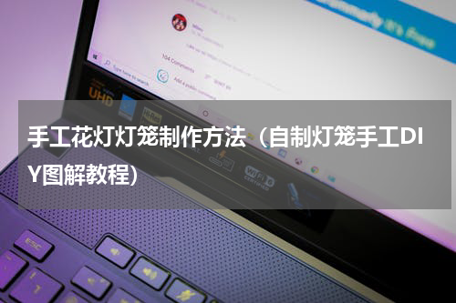 手工花灯灯笼制作方法（自制灯笼手工DIY图解教程）