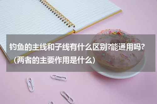 钓鱼的主线和子线有什么区别?能通用吗?（两者的主要作用是什么）